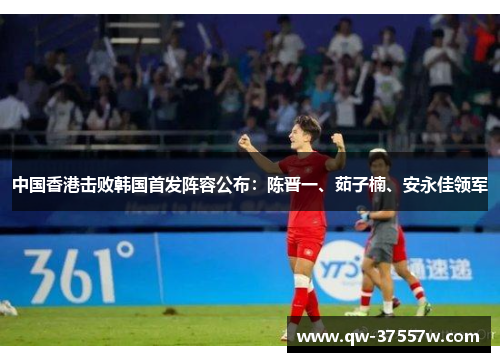 中国香港击败韩国首发阵容公布：陈晋一、茹子楠、安永佳领军